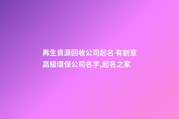 再生資源回收公司起名 有創意高級環保公司名字,起名之家-第1張-公司起名-玄機派